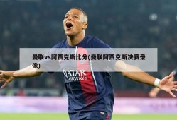 曼联vs阿贾克斯比分(曼联阿贾克斯决赛录像)
