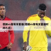 德国vs葡萄牙重播(德国vs葡萄牙重播时间几点)
