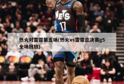 热火对雷霆第五场(热火vs雷霆总决赛g5全场回放)