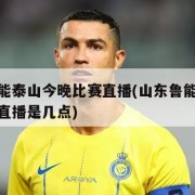 山东鲁能泰山今晚比赛直播(山东鲁能泰山今晚比赛直播是几点)