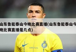 山东鲁能泰山今晚比赛直播(山东鲁能泰山今晚比赛直播是几点)
