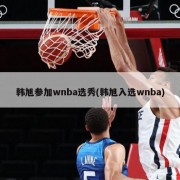 韩旭参加wnba选秀(韩旭入选wnba)