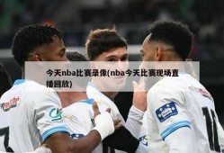 今天nba比赛录像(nba今天比赛现场直播回放)