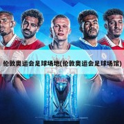 伦敦奥运会足球场地(伦敦奥运会足球场馆)