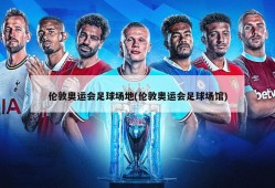 伦敦奥运会足球场地(伦敦奥运会足球场馆)