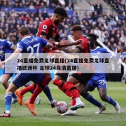 24直播免费足球直播(24直播免费足球直播欧洲杯 足球24高清直播)
