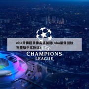 nba录像回录像高清国语(nba录像回放完整版中文热议)