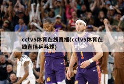 cctv5体育在线直播(cctv5体育在线直播乒乓球)