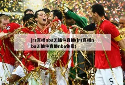 jrs直播nba无插件直播(jrs直播nba无插件直播nba免费)