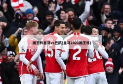 国王杯皇马vs巴萨(皇马2021国王杯)