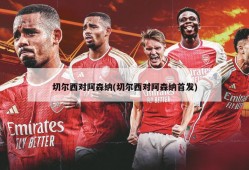 切尔西对阿森纳(切尔西对阿森纳首发)