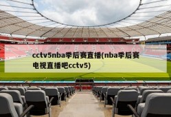 cctv5nba季后赛直播(nba季后赛电视直播吧cctv5)
