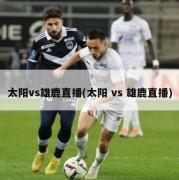 太阳vs雄鹿直播(太阳 vs 雄鹿直播)