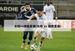 太阳vs雄鹿直播(太阳 vs 雄鹿直播)