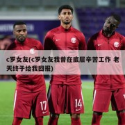 c罗女友(c罗女友我曾在底层辛苦工作 老天终于给我回报)