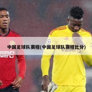 中国足球队赛程(中国足球队赛程比分)