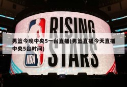 男篮今晚中央5一台直播(男篮直播今天直播中央5台时间)