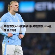 央视恢复nba比赛转播(央视恢复nba直播引众怒)