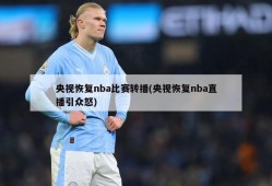 央视恢复nba比赛转播(央视恢复nba直播引众怒)