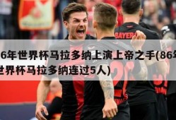 86年世界杯马拉多纳上演上帝之手(86年世界杯马拉多纳连过5人)