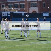 cba暂停两周(cba暂停规定)