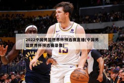 2022中国男篮世界杯预选赛直播(中国男篮世界杯预选赛录像)
