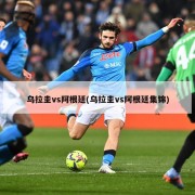 乌拉圭vs阿根廷(乌拉圭vs阿根廷集锦)