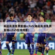 英超高清免费直播cctv5(英超高清免费直播cctv5在线观看)