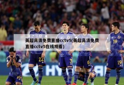 英超高清免费直播cctv5(英超高清免费直播cctv5在线观看)