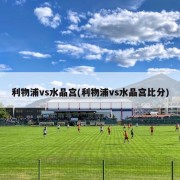 利物浦vs水晶宫(利物浦vs水晶宫比分)