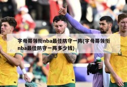 字母哥领衔nba最佳防守一阵(字母哥领衔nba最佳防守一阵多少钱)