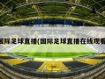 国际足球直播(国际足球直播在线观看)
