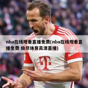 nba在线观看直播免费(nba在线观看直播免费 极尽体育高清直播)