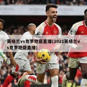 英格兰vs克罗地亚直播(2021英格兰vs克罗地亚直播)