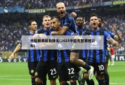 中超联赛最新排名(2025中超完整赛程公布)