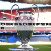 尤文图斯对切尔西(尤文图斯对切尔西比赛结果)