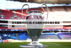 尤文图斯对切尔西(尤文图斯对切尔西比赛结果)