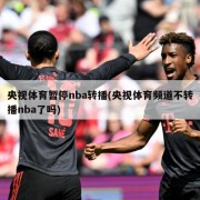 央视体育暂停nba转播(央视体育频道不转播nba了吗)