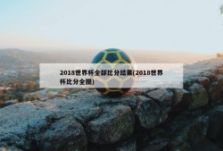 2018世界杯全部比分结果(2018世界杯比分全图)