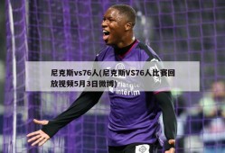 尼克斯vs76人(尼克斯VS76人比赛回放视频5月3日微博)