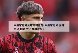 大赢家比分足球即时比分(大赢家比分 足球比分 即时比分 及时比分)