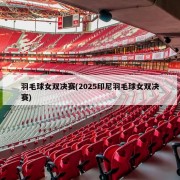 羽毛球女双决赛(2025印尼羽毛球女双决赛)