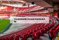 羽毛球女双决赛(2025印尼羽毛球女双决赛)