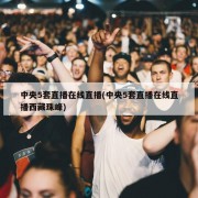 中央5套直播在线直播(中央5套直播在线直播西藏珠峰)