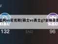 篮网vs尼克斯(骑士vs勇士g7全场录像)