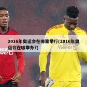 2016年奥运会在哪里举行(2016年奥运会在哪举办?)