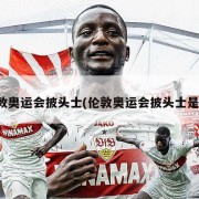 伦敦奥运会披头士(伦敦奥运会披头士是谁)