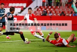 男篮世界杯预选赛赛程(男篮世界杯预选赛赛程时间)