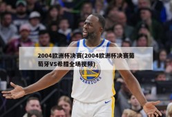 2004欧洲杯决赛(2004欧洲杯决赛葡萄牙VS希腊全场视频)