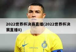 2022世界杯决赛直播(2022世界杯决赛直播8)